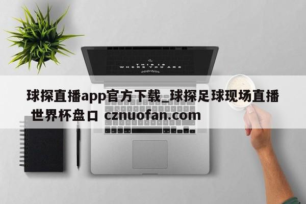 球探直播app官方下载_球探足球现场直播 世界杯盘口 cznuofan.com