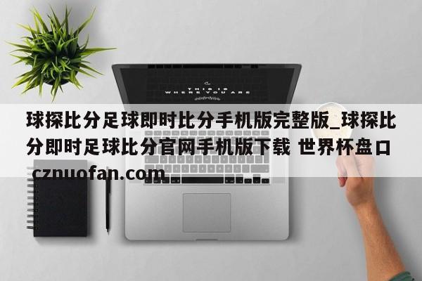球探比分足球即时比分手机版完整版_球探比分即时足球比分官网手机版下载 世界杯盘口 cznuofan.com