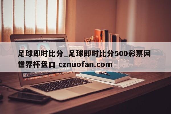足球即时比分_足球即时比分500彩票网 世界杯盘口 cznuofan.com