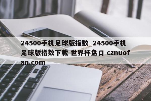 24500手机足球版指数_24500手机足球版指数下载 世界杯盘口 cznuofan.com