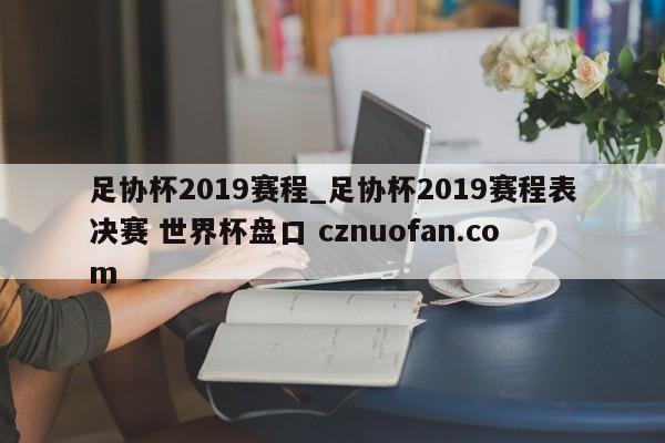 足协杯2019赛程_足协杯2019赛程表决赛 世界杯盘口 cznuofan.com