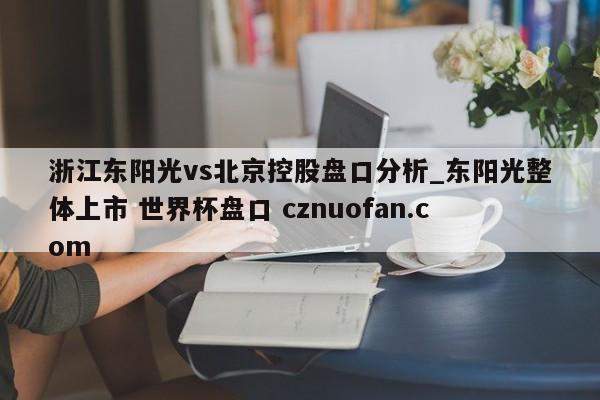 浙江东阳光vs北京控股盘口分析_东阳光整体上市 世界杯盘口 cznuofan.com
