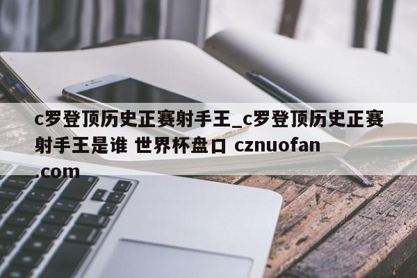 c罗登顶历史正赛射手王_c罗登顶历史正赛射手王是谁 世界杯盘口 cznuofan.com