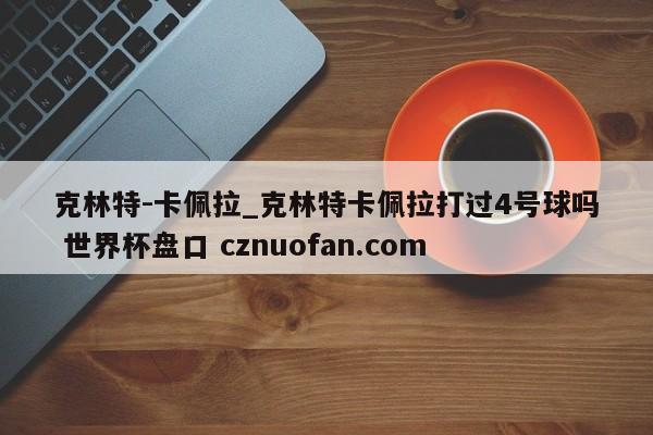 克林特-卡佩拉_克林特卡佩拉打过4号球吗 世界杯盘口 cznuofan.com