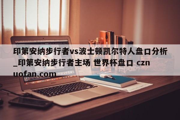 印第安纳步行者vs波士顿凯尔特人盘口分析_印第安纳步行者主场 世界杯盘口 cznuofan.com