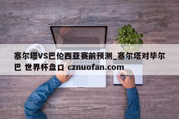 塞尔塔VS巴伦西亚赛前预测_塞尔塔对毕尔巴 世界杯盘口 cznuofan.com