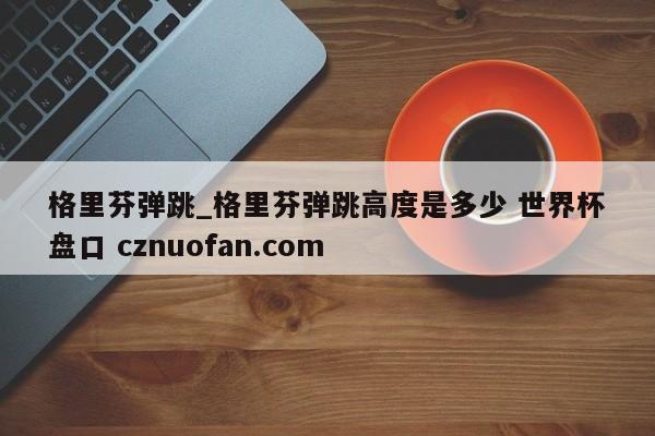 格里芬弹跳_格里芬弹跳高度是多少 世界杯盘口 cznuofan.com