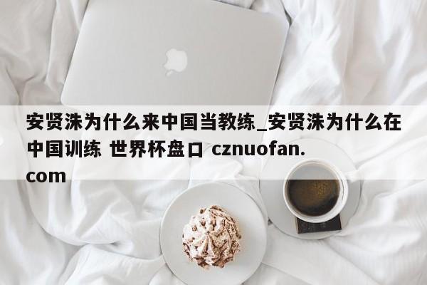 安贤洙为什么来中国当教练_安贤洙为什么在中国训练 世界杯盘口 cznuofan.com