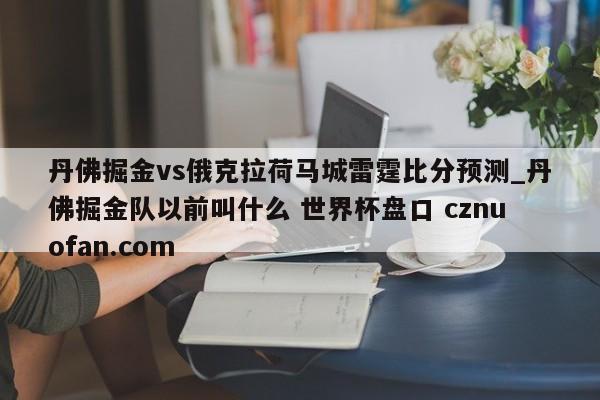 丹佛掘金vs俄克拉荷马城雷霆比分预测_丹佛掘金队以前叫什么 世界杯盘口 cznuofan.com