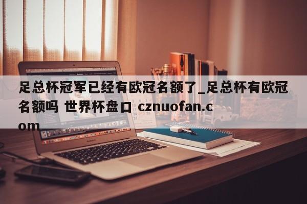 足总杯冠军已经有欧冠名额了_足总杯有欧冠名额吗 世界杯盘口 cznuofan.com
