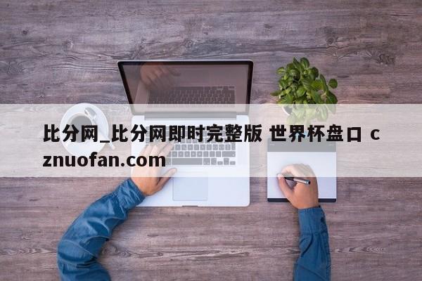 比分网_比分网即时完整版 世界杯盘口 cznuofan.com