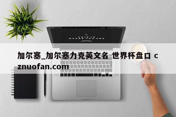 加尔塞_加尔塞力克英文名 世界杯盘口 cznuofan.com