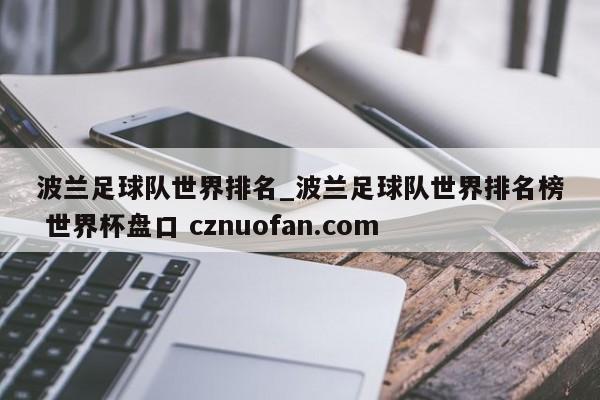 波兰足球队世界排名_波兰足球队世界排名榜 世界杯盘口 cznuofan.com