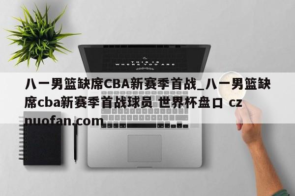 八一男篮缺席CBA新赛季首战_八一男篮缺席cba新赛季首战球员 世界杯盘口 cznuofan.com