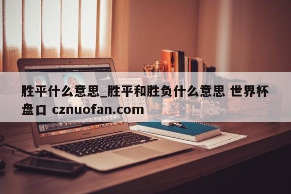 胜平什么意思_胜平和胜负什么意思 世界杯盘口 cznuofan.com