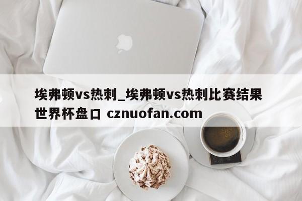 埃弗顿vs热刺_埃弗顿vs热刺比赛结果 世界杯盘口 cznuofan.com