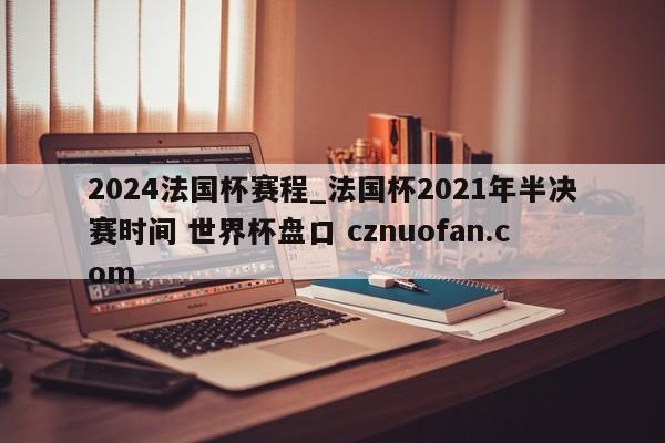 2024法国杯赛程_法国杯2021年半决赛时间 世界杯盘口 cznuofan.com