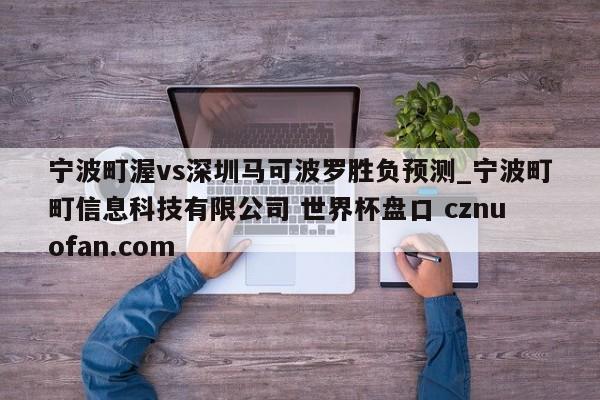 宁波町渥vs深圳马可波罗胜负预测_宁波町町信息科技有限公司 世界杯盘口 cznuofan.com