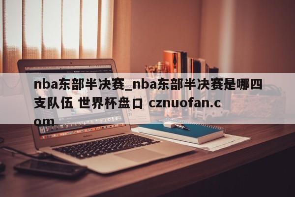 nba东部半决赛_nba东部半决赛是哪四支队伍 世界杯盘口 cznuofan.com