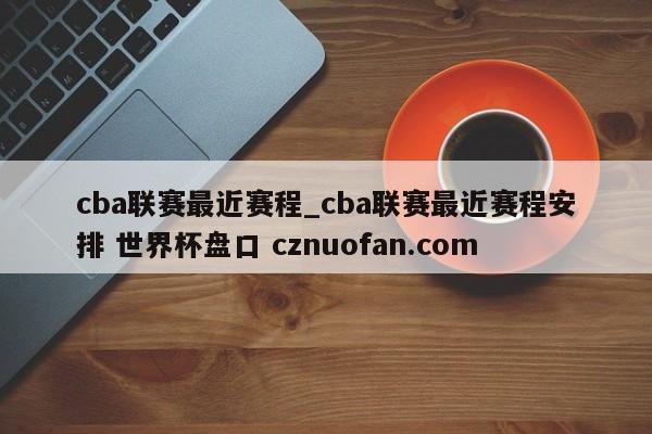 cba联赛最近赛程_cba联赛最近赛程安排 世界杯盘口 cznuofan.com