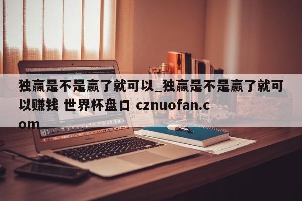 独赢是不是赢了就可以_独赢是不是赢了就可以赚钱 世界杯盘口 cznuofan.com