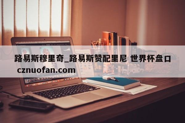 路易斯穆里奇_路易斯赞配里尼 世界杯盘口 cznuofan.com