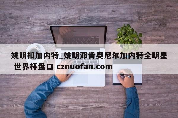 姚明扣加内特_姚明邓肯奥尼尔加内特全明星 世界杯盘口 cznuofan.com