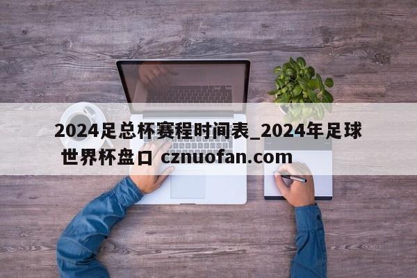 2024足总杯赛程时间表_2024年足球 世界杯盘口 cznuofan.com