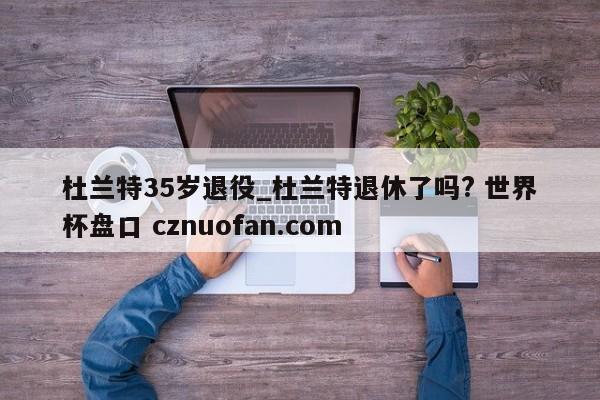杜兰特35岁退役_杜兰特退休了吗? 世界杯盘口 cznuofan.com