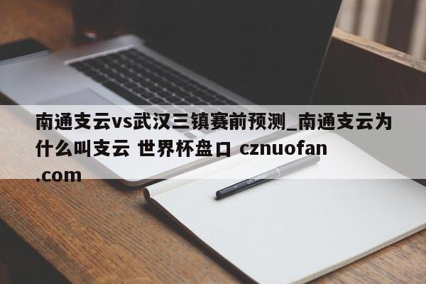 南通支云vs武汉三镇赛前预测_南通支云为什么叫支云 世界杯盘口 cznuofan.com