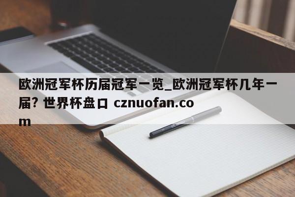 欧洲冠军杯历届冠军一览_欧洲冠军杯几年一届? 世界杯盘口 cznuofan.com