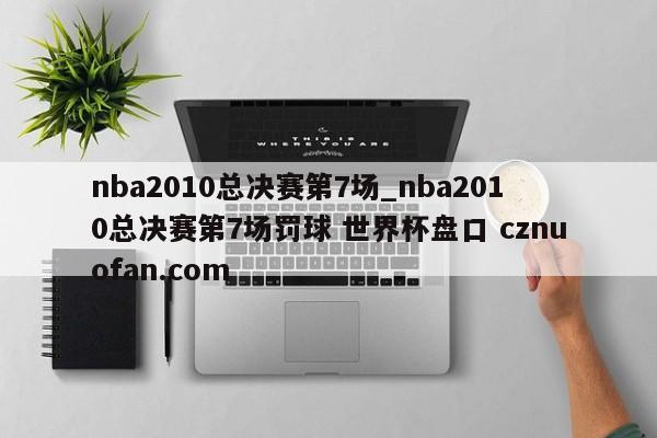 nba2010总决赛第7场_nba2010总决赛第7场罚球 世界杯盘口 cznuofan.com