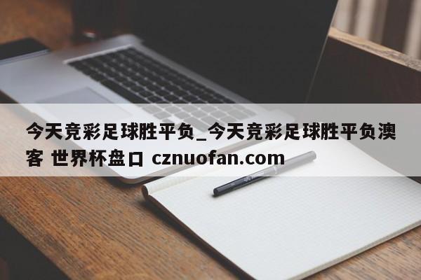 今天竞彩足球胜平负_今天竞彩足球胜平负澳客 世界杯盘口 cznuofan.com