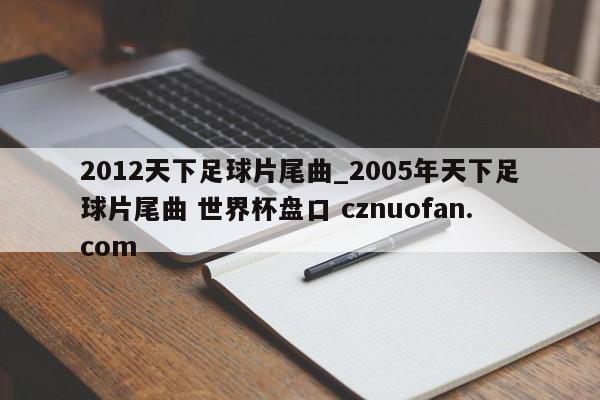 2012天下足球片尾曲_2005年天下足球片尾曲 世界杯盘口 cznuofan.com