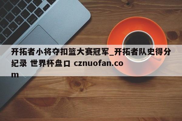 开拓者小将夺扣篮大赛冠军_开拓者队史得分纪录 世界杯盘口 cznuofan.com