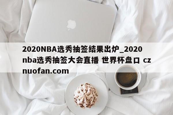 2020NBA选秀抽签结果出炉_2020nba选秀抽签大会直播 世界杯盘口 cznuofan.com