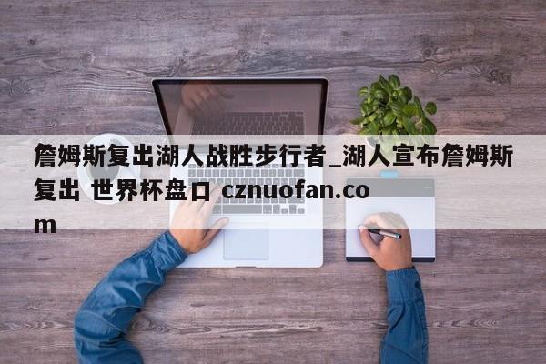 詹姆斯复出湖人战胜步行者_湖人宣布詹姆斯复出 世界杯盘口 cznuofan.com