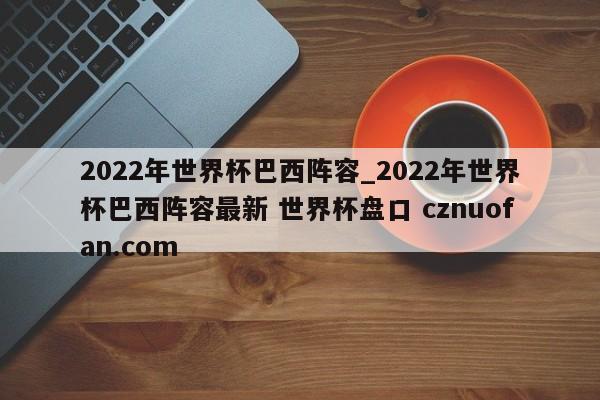 2022年世界杯巴西阵容_2022年世界杯巴西阵容最新 世界杯盘口 cznuofan.com