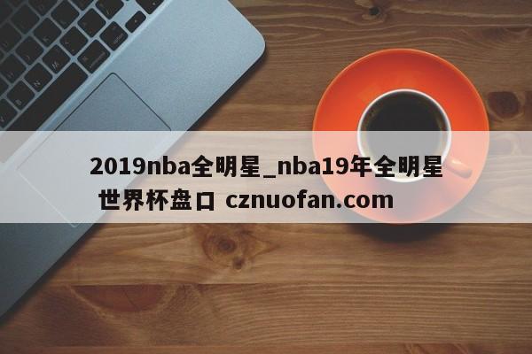 2019nba全明星_nba19年全明星 世界杯盘口 cznuofan.com