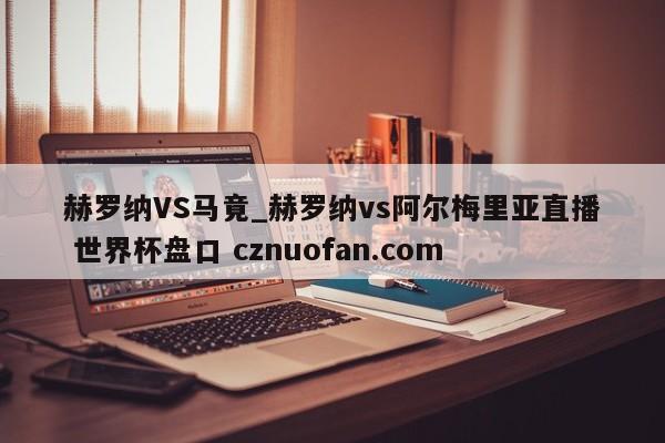 赫罗纳VS马竟_赫罗纳vs阿尔梅里亚直播 世界杯盘口 cznuofan.com