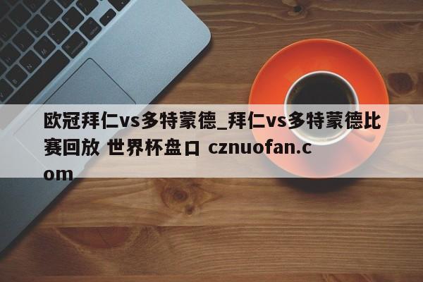 欧冠拜仁vs多特蒙德_拜仁vs多特蒙德比赛回放 世界杯盘口 cznuofan.com