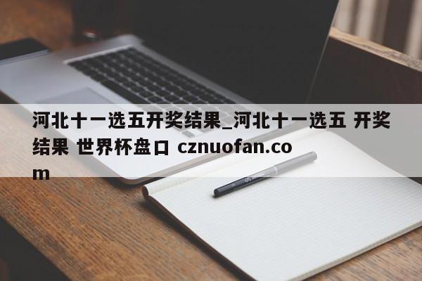 河北十一选五开奖结果_河北十一选五 开奖结果 世界杯盘口 cznuofan.com