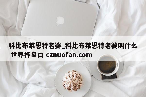 科比布莱恩特老婆_科比布莱恩特老婆叫什么 世界杯盘口 cznuofan.com