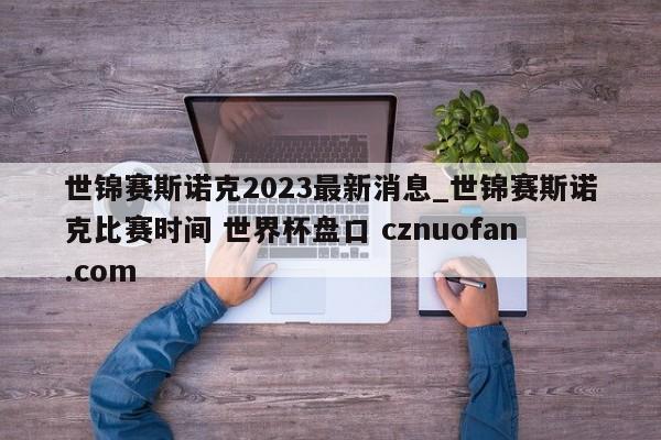 世锦赛斯诺克2023最新消息_世锦赛斯诺克比赛时间 世界杯盘口 cznuofan.com
