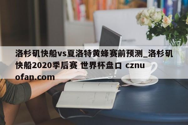 洛杉矶快船vs夏洛特黄蜂赛前预测_洛杉矶快船2020季后赛 世界杯盘口 cznuofan.com