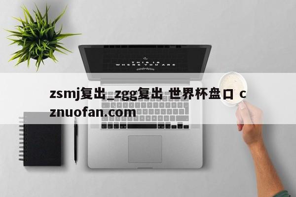 zsmj复出_zgg复出 世界杯盘口 cznuofan.com