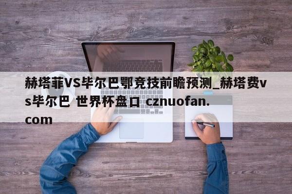 赫塔菲VS毕尔巴鄂竞技前瞻预测_赫塔费vs毕尔巴 世界杯盘口 cznuofan.com
