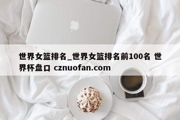 世界女篮排名_世界女篮排名前100名 世界杯盘口 cznuofan.com