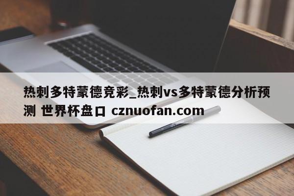 热刺多特蒙德竞彩_热刺vs多特蒙德分析预测 世界杯盘口 cznuofan.com