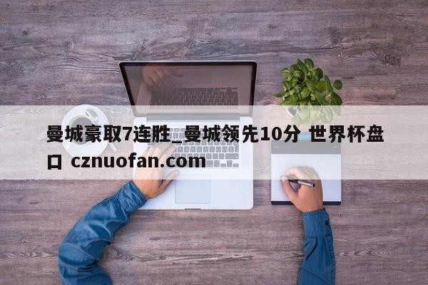 曼城豪取7连胜_曼城领先10分 世界杯盘口 cznuofan.com